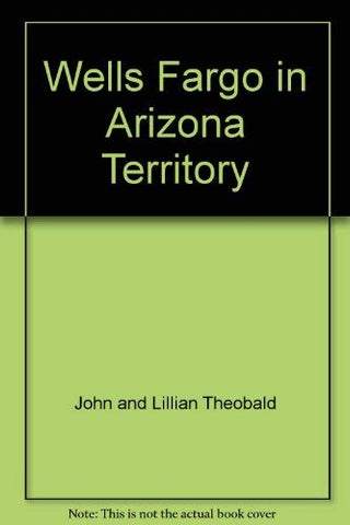 WELLS FARGO IN ARIZONA TERRITORY [Paperback] Theobald, John and Lillian