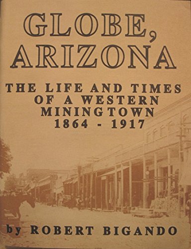 Globe, Arizona: The life and times of a western mining town, 1864-1917 Bigando, Robert - Wide World Maps & MORE!