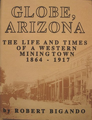 Globe, Arizona: The life and times of a western mining town, 1864-1917 Bigando, Robert - Wide World Maps & MORE!
